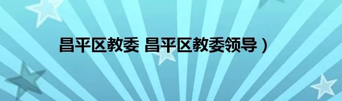 昌平区教委 昌平区教委领导）