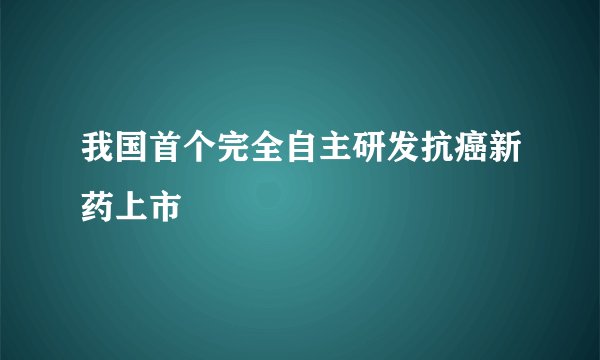 我国首个完全自主研发抗癌新药上市