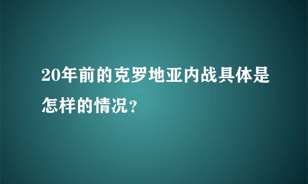 20年前的克罗地亚内战具体是怎样的情况?