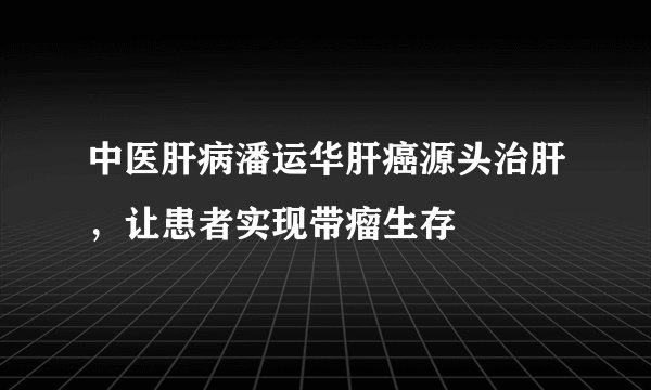 中医肝病潘运华肝癌源头治肝，让患者实现带瘤生存