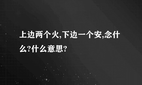 上边两个火,下边一个安,念什么?什么意思?