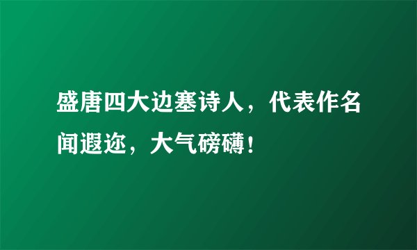 盛唐四大边塞诗人，代表作名闻遐迩，大气磅礴！