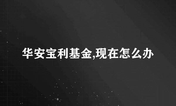 华安宝利基金,现在怎么办