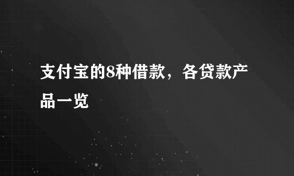 支付宝的8种借款，各贷款产品一览 