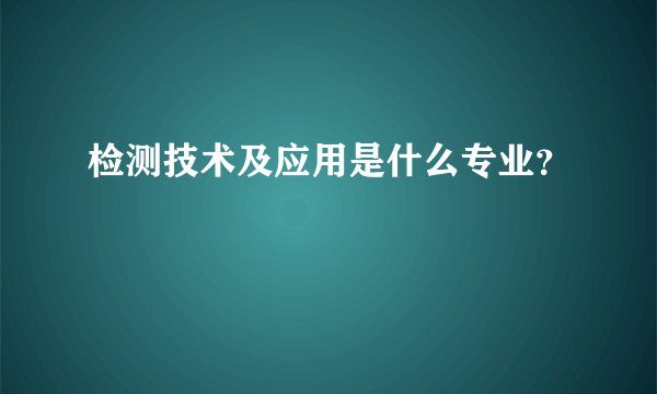 检测技术及应用是什么专业?