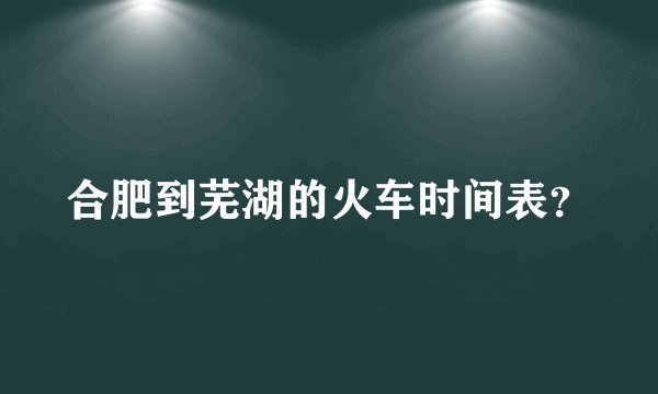 合肥到芜湖的火车时间表？