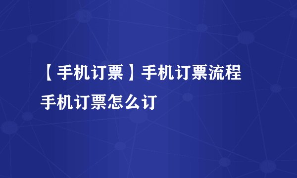 【手机订票】手机订票流程 手机订票怎么订