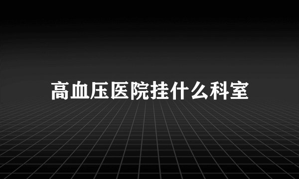 高血压医院挂什么科室