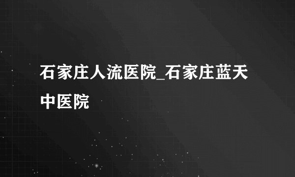 石家庄人流医院_石家庄蓝天中医院