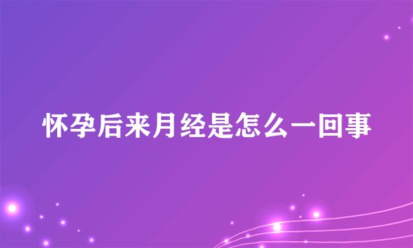 怀孕后来月经是怎么一回事