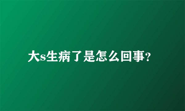 大s生病了是怎么回事？