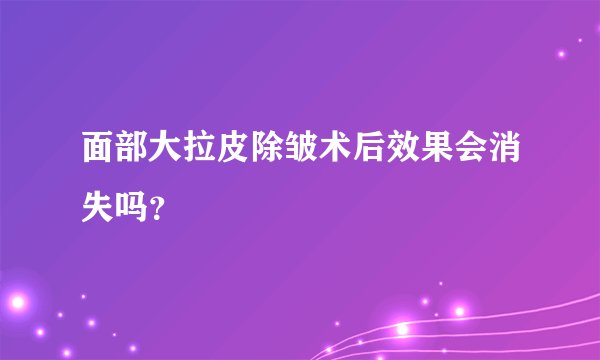 面部大拉皮除皱术后效果会消失吗？