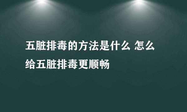 五脏排毒的方法是什么 怎么给五脏排毒更顺畅