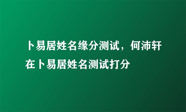 卜易居姓名缘分测试，何沛轩在卜易居姓名测试打分