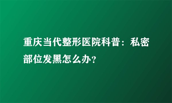 重庆当代整形医院科普：私密部位发黑怎么办？