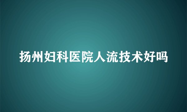 扬州妇科医院人流技术好吗