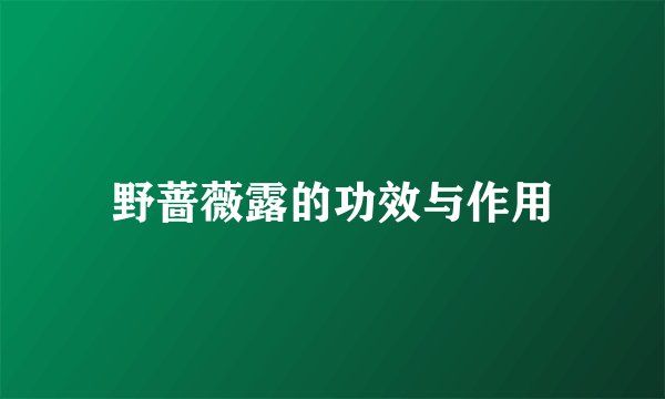 野蔷薇露的功效与作用