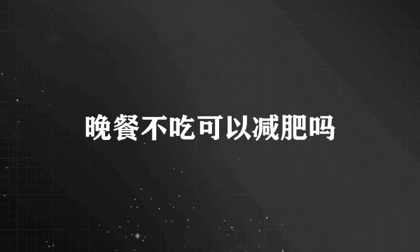 晚餐不吃可以减肥吗
