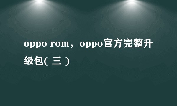 oppo rom，oppo官方完整升级包( 三 )