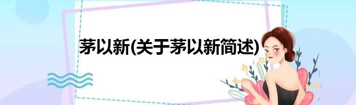 茅以新(关于茅以新简述)