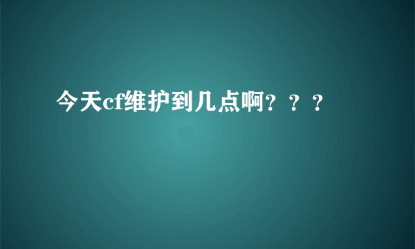 今天cf维护到几点啊???