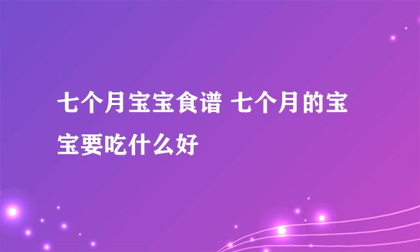 七个月宝宝食谱 七个月的宝宝要吃什么好