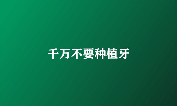 千万不要种植牙