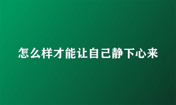 怎么样才能让自己静下心来