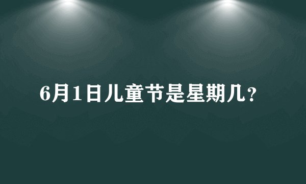 6月1日儿童节是星期几？