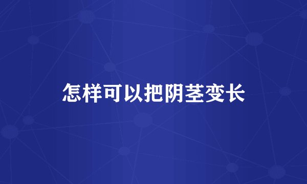 怎样可以把阴茎变长