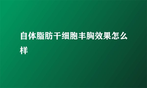 自体脂肪干细胞丰胸效果怎么样