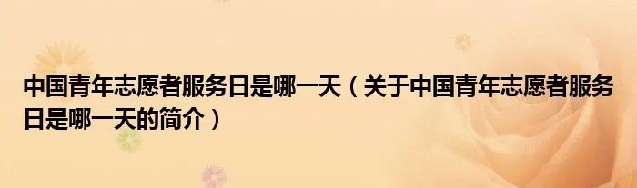 中国青年志愿者服务日是哪一天(关于中国青年志愿者服务日是哪一天的简介)