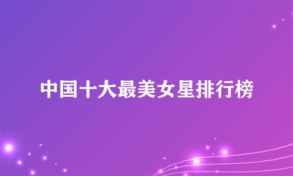中国十大最美女星排行榜