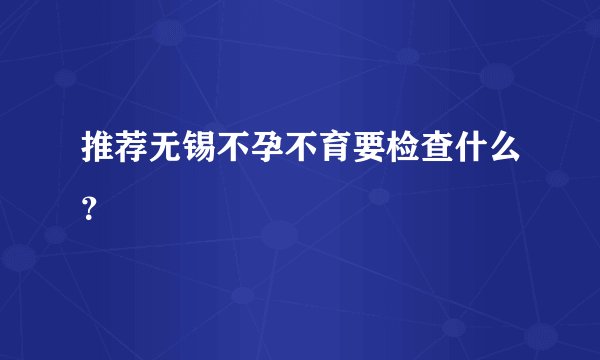 推荐无锡不孕不育要检查什么？
