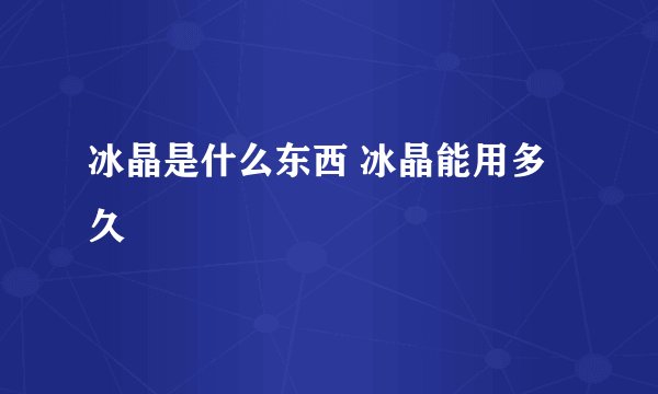 冰晶是什么东西 冰晶能用多久