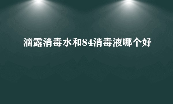 滴露消毒水和84消毒液哪个好