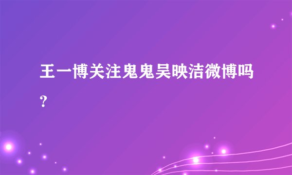 王一博关注鬼鬼吴映洁微博吗？