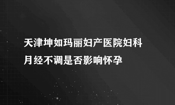 天津坤如玛丽妇产医院妇科 月经不调是否影响怀孕