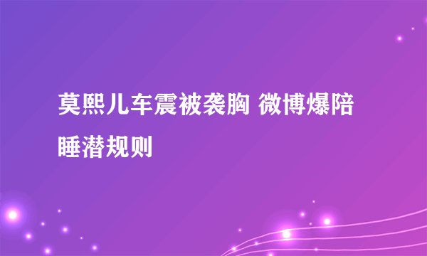 莫熙儿车震被袭胸 微博爆陪睡潜规则