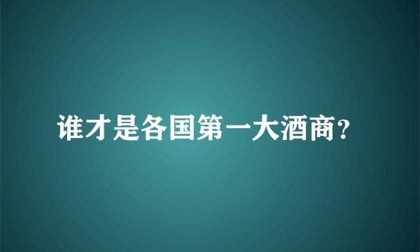 谁才是各国第一大酒商？