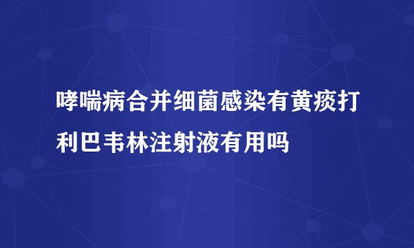 哮喘病合并细菌感染有黄痰打利巴韦林注射液有用吗