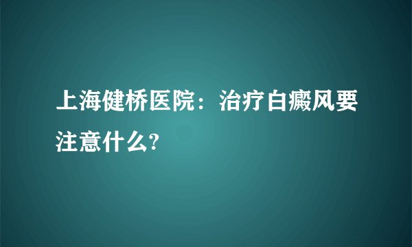 上海健桥医院：治疗白癜风要注意什么?