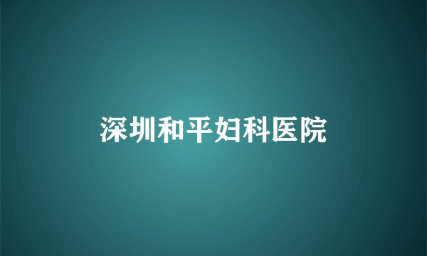 深圳和平妇科医院