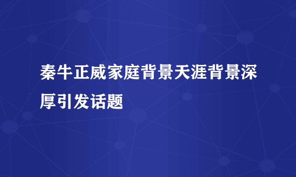秦牛正威家庭背景天涯背景深厚引发话题