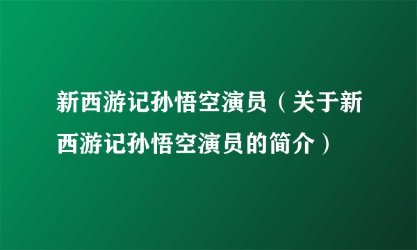 新西游记孙悟空演员(关于新西游记孙悟空演员的简介)
