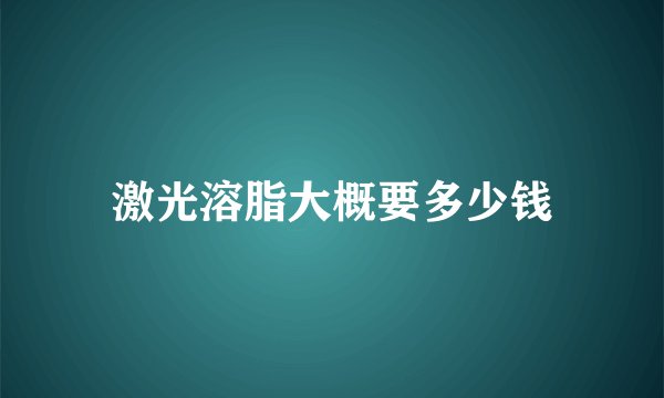 激光溶脂大概要多少钱