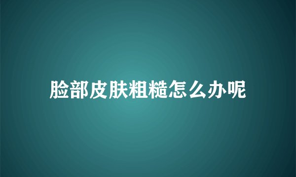 脸部皮肤粗糙怎么办呢