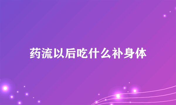 药流以后吃什么补身体
