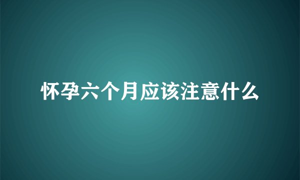 怀孕六个月应该注意什么