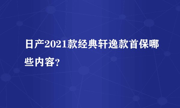 日产2021款经典轩逸款首保哪些内容？